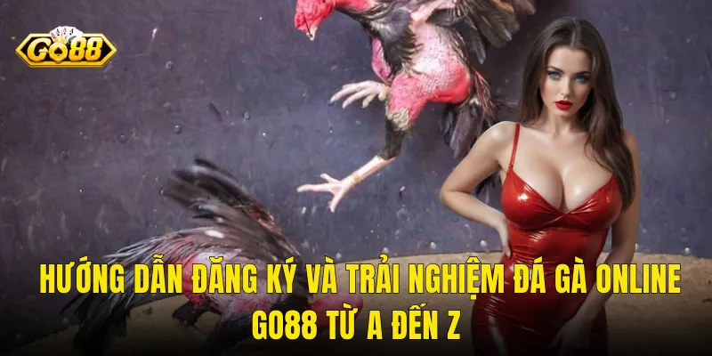 Hướng Dẫn Đăng Ký Và Trải Nghiệm Đá Gà Online Go88 Từ A Đến Z